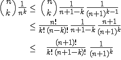 \array{ \( \array{\vspace{10}n \\ k} \)\, \frac 1 {n^k } & \le & \( \array{\vspace{10}n \\ k} \)\, \frac 1 {n+1-k} \, \frac 1 {(n+1)^{k-1} } \\ \vspace{20} & \le & \frac {n!} {k! \,(n-k)!} \, \frac 1 {n+1-k} \, \frac {n+1} {(n+1)^k } \\ \vspace{20} & \le & \frac {(n+1)!} {k! \,(n+1-k)!}\; \frac 1 {(n+1)^k } }